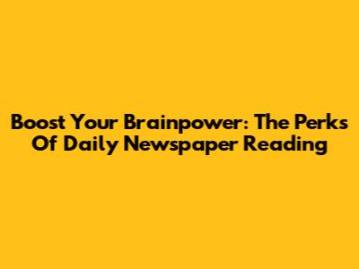 Boost Your Brainpower: The Perks Of Daily Newspaper Reading