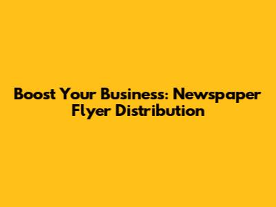 Boost Your Business: Newspaper Flyer Distribution