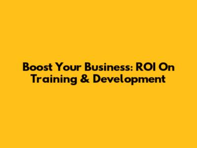Boost Your Business: ROI On Training & Development