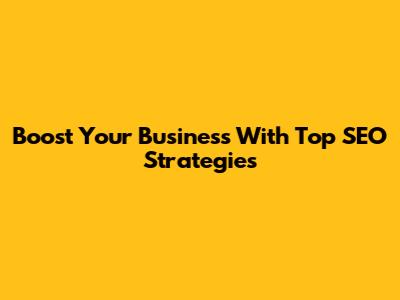 Boost Your Business With Top SEO Strategies