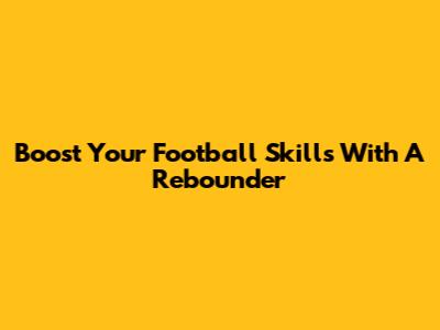Boost Your Football Skills With A Rebounder