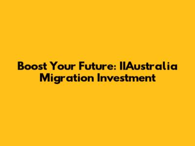 Boost Your Future: IIAustralia Migration Investment