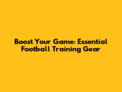 Boost Your Game: Essential Football Training Gear