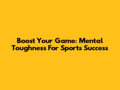 Boost Your Game: Mental Toughness For Sports Success