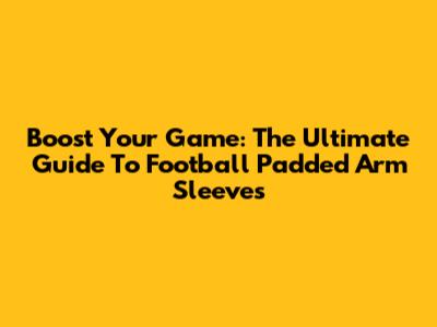 Boost Your Game: The Ultimate Guide To Football Padded Arm Sleeves