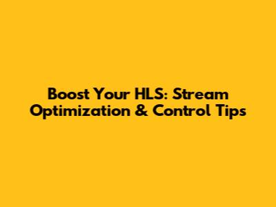 Boost Your HLS: Stream Optimization & Control Tips