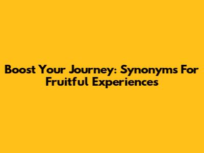 Boost Your Journey: Synonyms For Fruitful Experiences