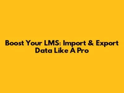Boost Your LMS: Import & Export Data Like A Pro