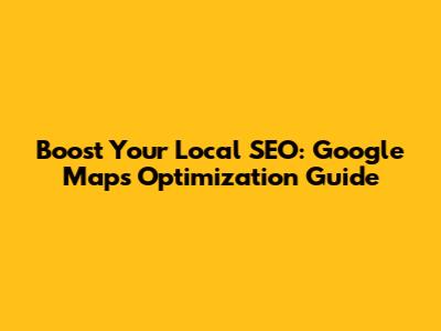 Boost Your Local SEO: Google Maps Optimization Guide