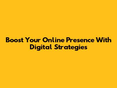 Boost Your Online Presence With Digital Strategies