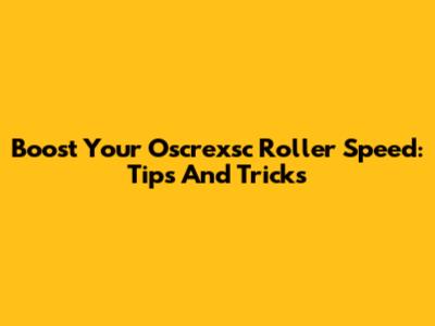 Boost Your Oscrexsc Roller Speed: Tips And Tricks