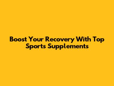Boost Your Recovery With Top Sports Supplements