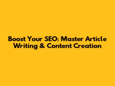 Boost Your SEO: Master Article Writing & Content Creation