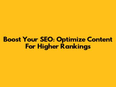 Boost Your SEO: Optimize Content For Higher Rankings