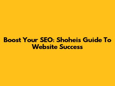 Boost Your SEO: Shohei's Guide To Website Success