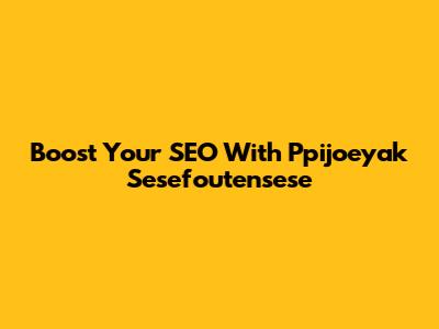 Boost Your SEO With Ppijoeyak Sesefoutensese