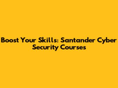Boost Your Skills: Santander Cyber Security Courses