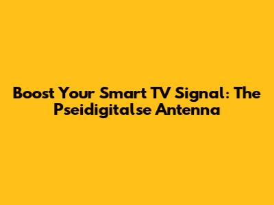 Boost Your Smart TV Signal: The Pseidigitalse Antenna