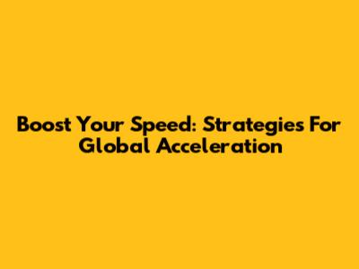 Boost Your Speed: Strategies For Global Acceleration