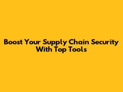 Boost Your Supply Chain Security With Top Tools