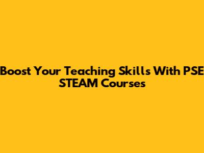 Boost Your Teaching Skills With PSE STEAM Courses