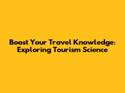 Boost Your Travel Knowledge: Exploring Tourism Science