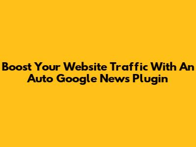 Boost Your Website Traffic With An Auto Google News Plugin