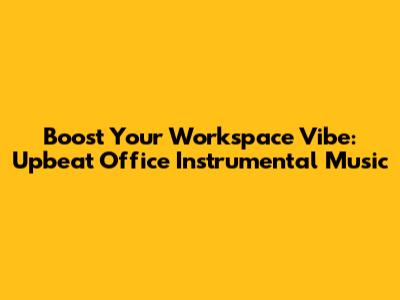 Boost Your Workspace Vibe: Upbeat Office Instrumental Music