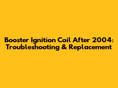 Booster Ignition Coil After 2004: Troubleshooting & Replacement