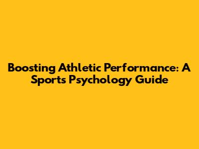Boosting Athletic Performance: A Sports Psychology Guide
