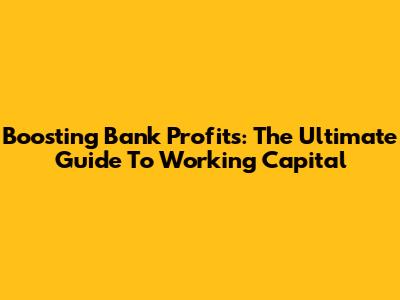 Boosting Bank Profits: The Ultimate Guide To Working Capital