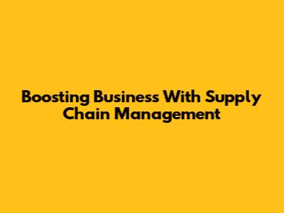 Boosting Business With Supply Chain Management