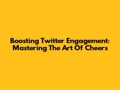 Boosting Twitter Engagement: Mastering The Art Of Cheers