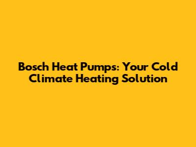 Bosch Heat Pumps: Your Cold Climate Heating Solution