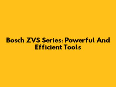 Bosch ZVS Series: Powerful And Efficient Tools