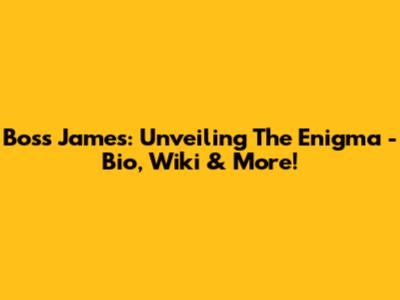 Boss James: Unveiling The Enigma - Bio, Wiki & More!