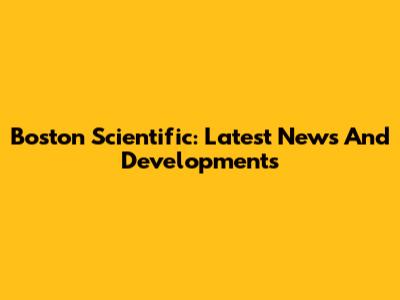 Boston Scientific: Latest News And Developments