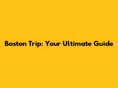 Boston Trip: Your Ultimate Guide
