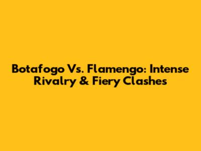 Botafogo Vs. Flamengo: Intense Rivalry & Fiery Clashes