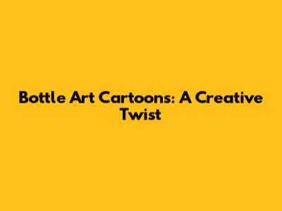 Bottle Art Cartoons: A Creative Twist