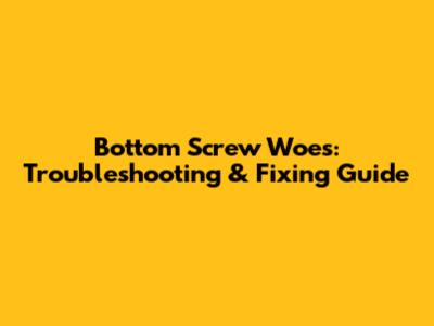 Bottom Screw Woes: Troubleshooting & Fixing Guide