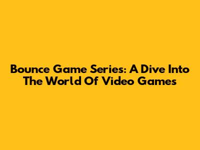 Bounce Game Series: A Dive Into The World Of Video Games