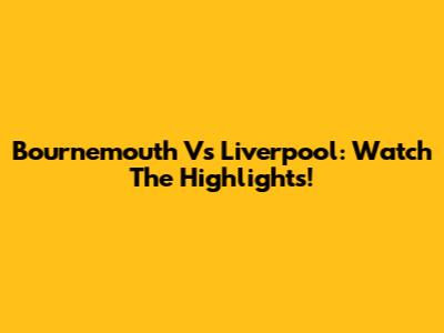 Bournemouth Vs Liverpool: Watch The Highlights!