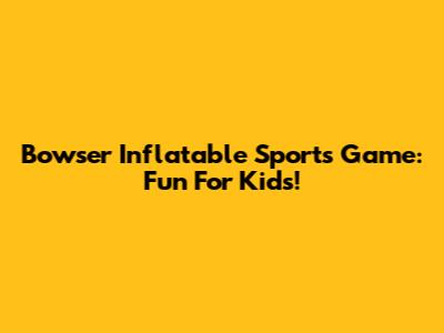 Bowser Inflatable Sports Game: Fun For Kids!