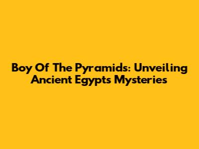 Boy Of The Pyramids: Unveiling Ancient Egypt's Mysteries