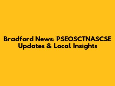 Bradford News: PSEOSCTNASCSE Updates & Local Insights