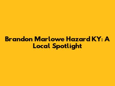 Brandon Marlowe Hazard KY: A Local Spotlight