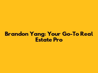 Brandon Yang: Your Go-To Real Estate Pro