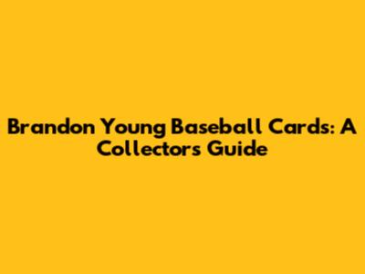 Brandon Young Baseball Cards: A Collector's Guide