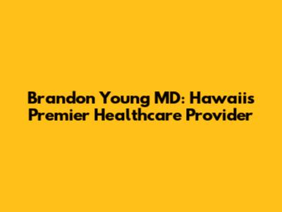 Brandon Young MD: Hawaii's Premier Healthcare Provider